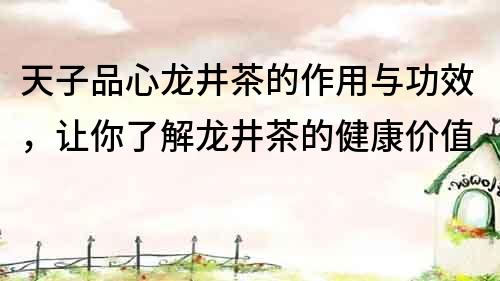 天子品心龍井茶的作用與功效，讓你了解龍井茶的健康價值