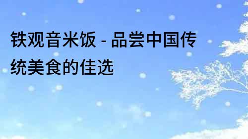 鐵觀音米飯 - 品嘗中國傳統美食的佳選