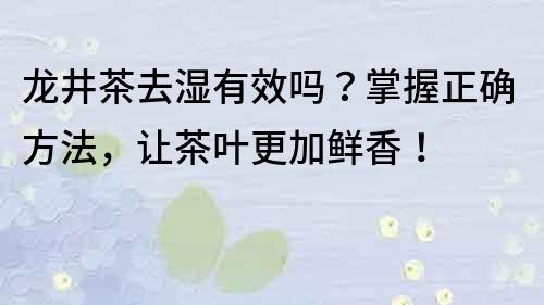 龍井茶去濕有效嗎？掌握正確方法，讓茶葉更加鮮香！