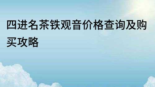 四進名茶鐵觀音價格查詢及購買攻略