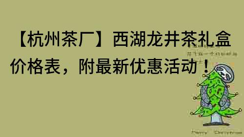 【杭州茶廠】西湖龍井茶禮盒價格表，附最新優惠活動！