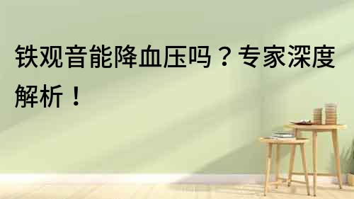 鐵觀音能降血壓嗎？專家深度解析！
