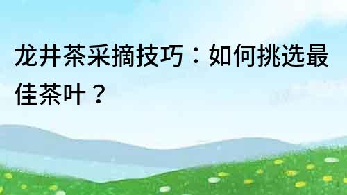 龍井茶采摘技巧：如何挑選最佳茶葉？