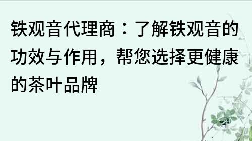 鐵觀音代理商：了解鐵觀音的功效與作用，幫您選擇更健康的茶葉品牌