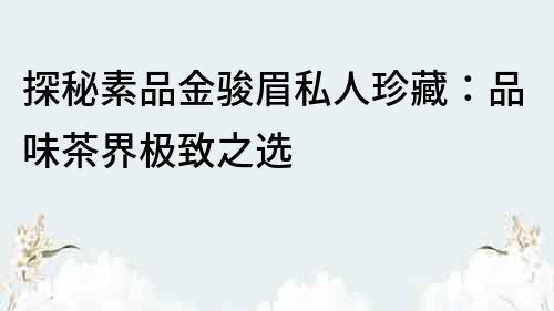 探秘素品金駿眉私人珍藏：品味茶界極致之選