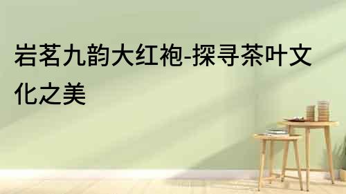 巖茗九韻大紅袍-探尋茶葉文化之美