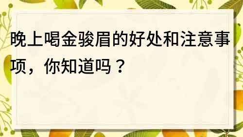 晚上喝金駿眉的好處和注意事項(xiàng)，你知道嗎？