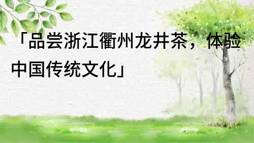 「品嘗浙江衢州龍井茶，體驗中國傳統文化」