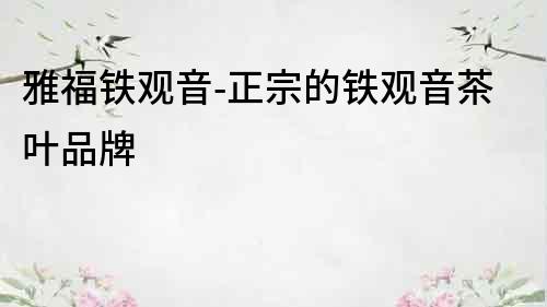 雅福鐵觀音-正宗的鐵觀音茶葉品牌