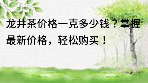 龍井茶價格一克多少錢？掌握最新價格，輕松購買！
