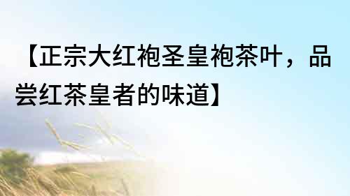 【正宗大紅袍圣皇袍茶葉，品嘗紅茶皇者的味道】