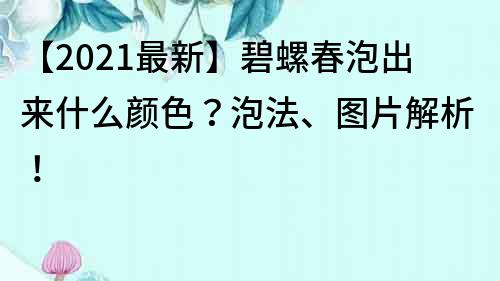 【2022最新】碧螺春泡出來什么顏色？泡法、圖片解析！