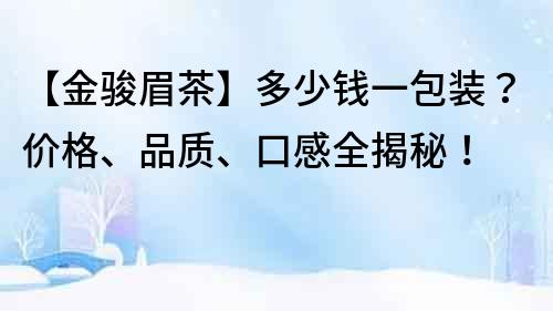 【金駿眉茶】多少錢一包裝？價格、品質、口感全揭秘！