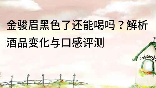 金駿眉黑色了還能喝嗎？解析酒品變化與口感評(píng)測(cè)