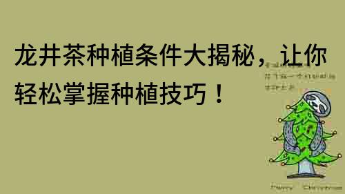 龍井茶種植條件大揭秘，讓你輕松掌握種植技巧！