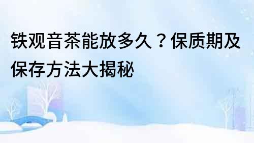 鐵觀音茶能放多久？保質期及保存方法大揭秘