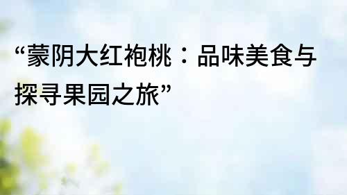 “蒙陰大紅袍桃：品味美食與探尋果園之旅”