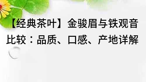 【經(jīng)典茶葉】金駿眉與鐵觀音比較：品質(zhì)、口感、產(chǎn)地詳解