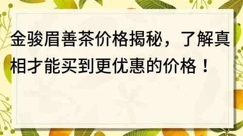 金駿眉善茶價格揭秘，了解真相才能買到更優(yōu)惠的價格！