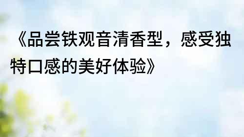 《品嘗鐵觀音清香型，感受獨特口感的美好體驗》