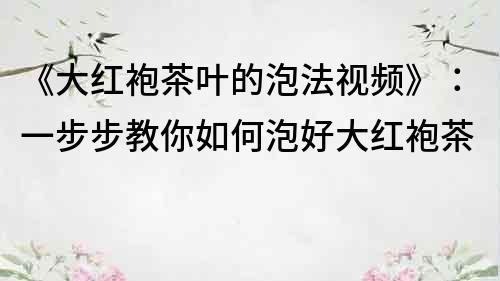 《大紅袍茶葉的泡法視頻》：一步步教你如何泡好大紅袍茶