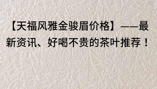【天福風(fēng)雅金駿眉價(jià)格】——最新資訊、好喝不貴的茶葉推薦！