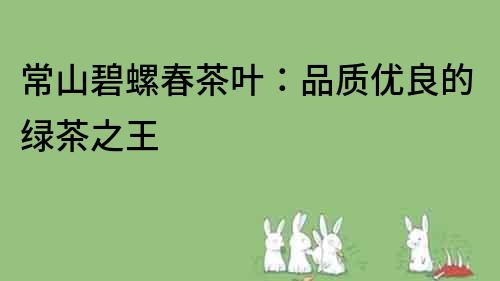 常山碧螺春茶葉：品質優(yōu)良的綠茶之王