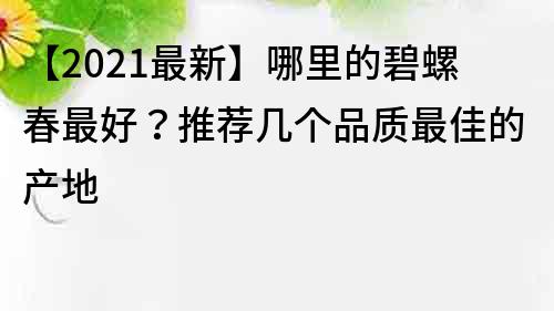 【2022最新】哪里的碧螺春最好？推薦幾個品質最佳的產地