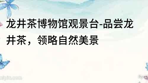 龍井茶博物館觀景臺-品嘗龍井茶，領略自然美景