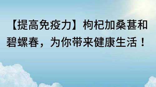 【提高免疫力】枸杞加桑葚和碧螺春，為你帶來健康生活！