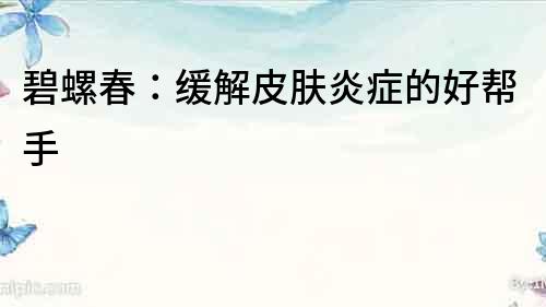 碧螺春：緩解皮膚炎癥的好幫手