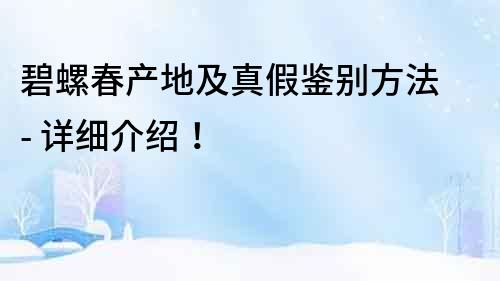 碧螺春產地及真假鑒別方法 - 詳細介紹！
