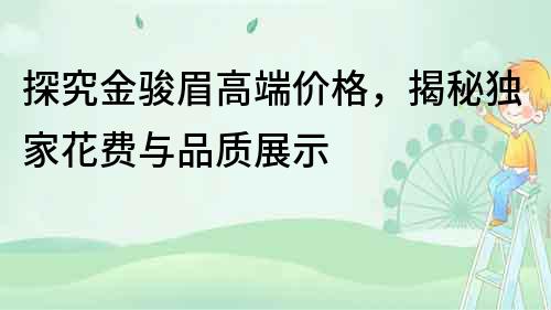 探究金駿眉高端價格，揭秘獨家花費與品質(zhì)展示