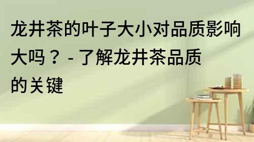 龍井茶的葉子大小對品質影響大嗎？ - 了解龍井茶品質的關鍵