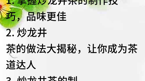 1. 掌握炒龍井茶的制作技巧，品味更佳
2. 炒龍井茶的做法大揭秘，讓你成為茶道達人
3. 炒龍井茶的制作步驟詳解，讓你輕松入門
4. 炒龍井茶的秘密配方，讓你品味新高度
5. 走進炒龍井茶的世界，領略茶香飄逸之美
6. 炒龍井茶的知識與技巧，讓你更好地享受茶文化
7. 品嘗炒龍井茶的好處與禁忌，讓你更健康地喝茶
8. 炒龍井茶的歷史背景與地域特色，讓你了解更多
9. 深入了解炒龍井茶的品種與區別，讓你更懂茶道
10. 炒龍井茶的保養與保存方法，讓你品味長久保存的茶香。