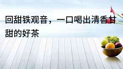 回甜鐵觀音，一口喝出清香甘甜的好茶