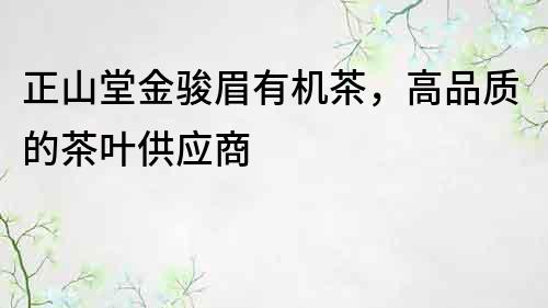 正山堂金駿眉有機茶,高品質的茶葉供應商
