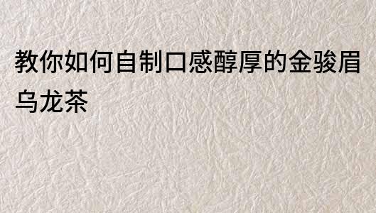 教你如何自制口感醇厚的金駿眉烏龍茶