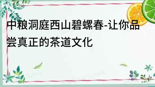 中糧洞庭西山碧螺春-讓你品嘗真正的茶道文化