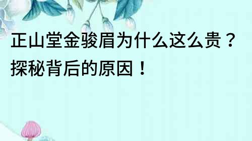 正山堂金駿眉為什么這么貴？探秘背后的原因！