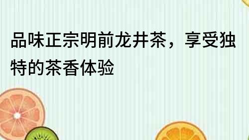 品味正宗明前龍井茶，享受獨(dú)特的茶香體驗(yàn)