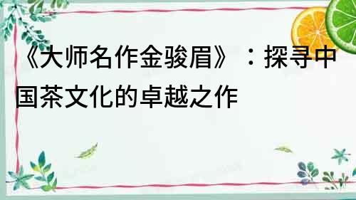 《大師名作金駿眉》：探尋中國茶文化的卓越之作