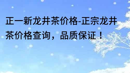 正一新龍井茶價格-正宗龍井茶價格查詢，品質保證！