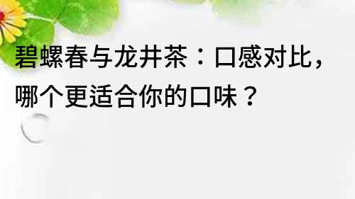 碧螺春與龍井茶：口感對比，哪個(gè)更適合你的口味？