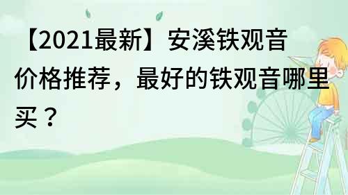 【2021最新】安溪鐵觀(guān)音價(jià)格推薦，最好的鐵觀(guān)音哪里買(mǎi)？
