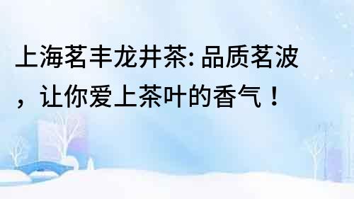 上海茗豐龍井茶: 品質(zhì)茗波，讓你愛上茶葉的香氣！
