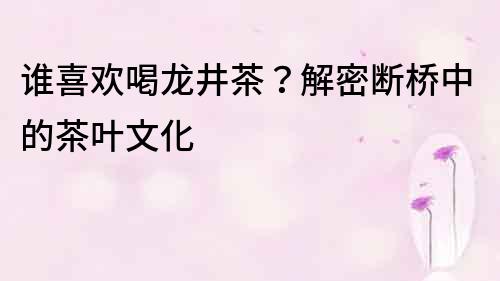誰喜歡喝龍井茶？解密斷橋中的茶葉文化