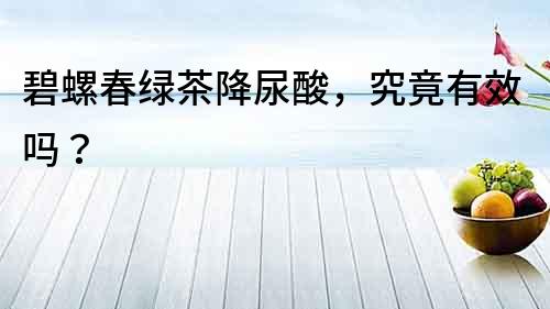 碧螺春綠茶降尿酸，究竟有效嗎？