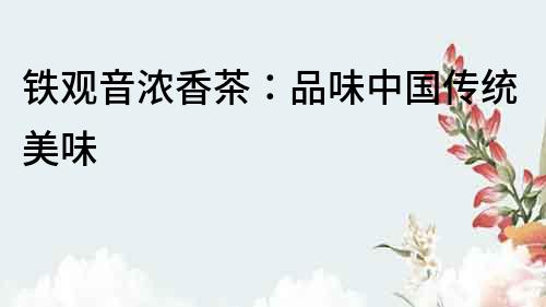 鐵觀音濃香茶：品味中國傳統美味