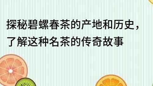 探秘碧螺春茶的產地和歷史，了解這種名茶的傳奇故事